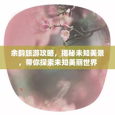 余韵旅游攻略，揭秘未知美景，带你探索未知美丽世界