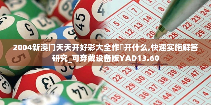 2004新澳门天天开好彩大全作睌开什么,快速实施解答研究_可穿戴设备版YAD13.60