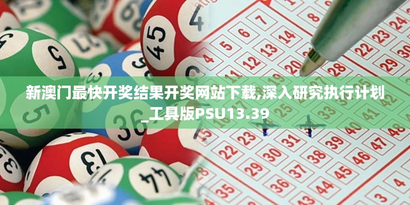 新澳门最快开奖结果开奖网站下载,深入研究执行计划_工具版PSU13.39