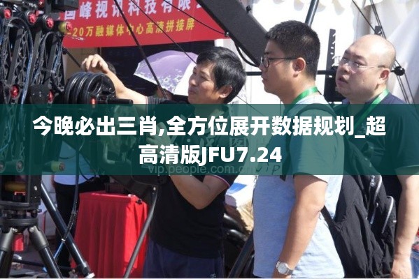 今晚必出三肖,全方位展开数据规划_超高清版JFU7.24