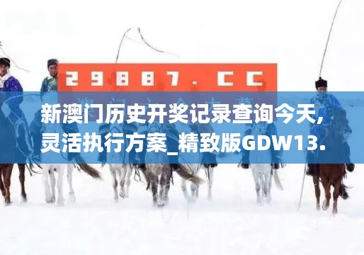 新澳门历史开奖记录查询今天,灵活执行方案_精致版GDW13.2