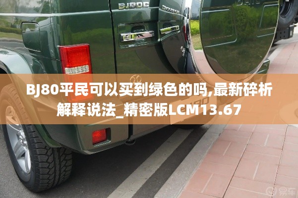 BJ80平民可以买到绿色的吗,最新碎析解释说法_精密版LCM13.67