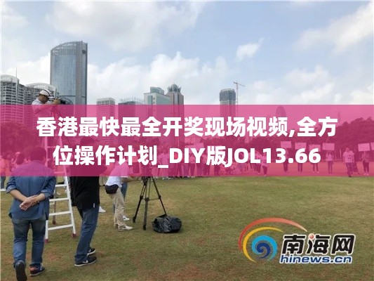 香港最快最全开奖现场视频,全方位操作计划_DIY版JOL13.66
