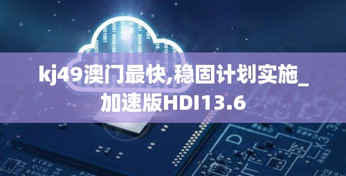 kj49澳门最快,稳固计划实施_加速版HDI13.6