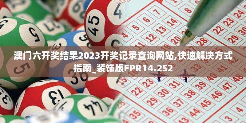 澳门六开奖结果2023开奖记录查询网站,快速解决方式指南_装饰版FPR14.252
