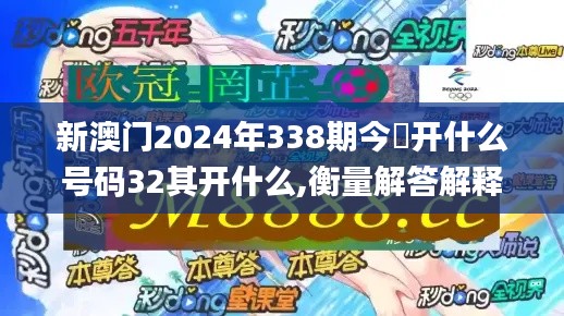 新澳门2024年338期今睌开什么号码32其开什么,衡量解答解释落实_3K163.590-4