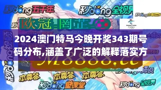 2024澳门特马今晚开奖343期号码分布,涵盖了广泛的解释落实方法_Device4.111