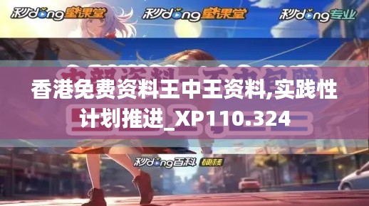 香港免费资料王中王资料,实践性计划推进_XP110.324