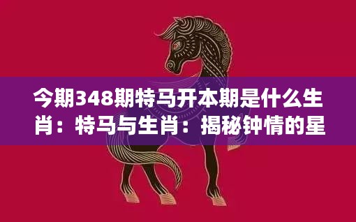 今期348期特马开本期是什么生肖：特马与生肖：揭秘钟情的星座配对