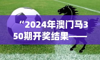 “2024年澳门马350期开奖结果——盘点那些出乎意料的黑马时刻”