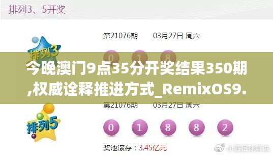 今晚澳门9点35分开奖结果350期,权威诠释推进方式_RemixOS9.243