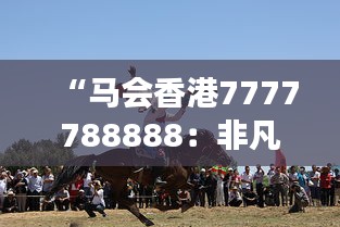 “马会香港7777788888：非凡赛马赛事与慈善事业的交汇点”