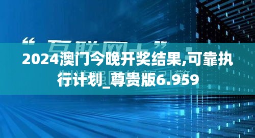 2024澳门今晚开奖结果,可靠执行计划_尊贵版6.959