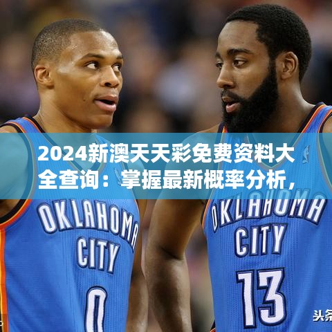 2024新澳天天彩免费资料大全查询：掌握最新概率分析，赢在起跑线