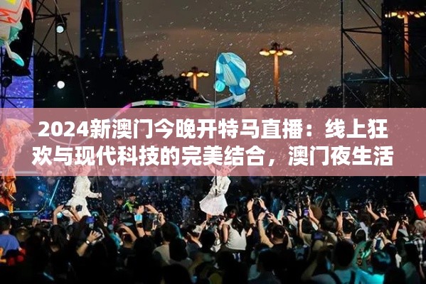 2024新澳门今晚开特马直播：线上狂欢与现代科技的完美结合，澳门夜生活的新纪元