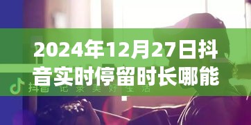 抖音实时停留时长查询指南，如何查看2024年12月27日数据？