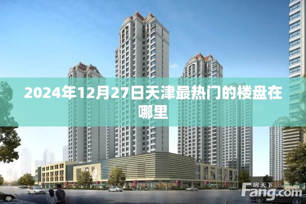 天津楼盘热点推荐，探寻最热门楼盘，2024年12月27日盘点