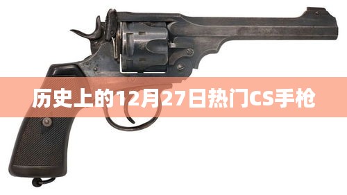 历史上的CS手枪，揭秘十二月二十七日的传奇武器