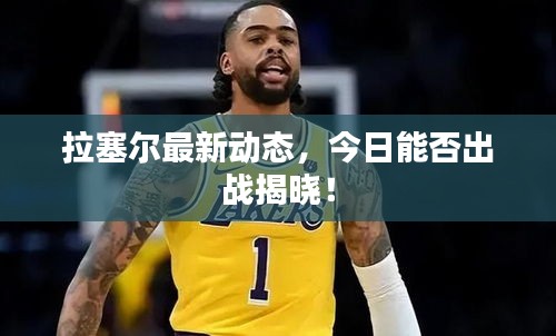 拉塞尔最新动态，今日能否出战揭晓！