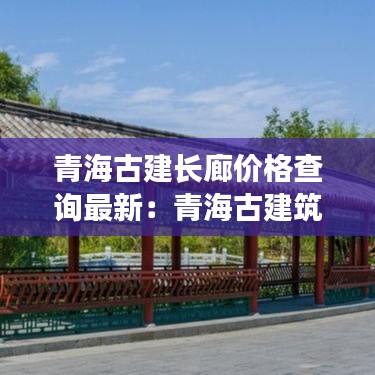 青海古建长廊价格查询最新：青海古建筑公司有几家 