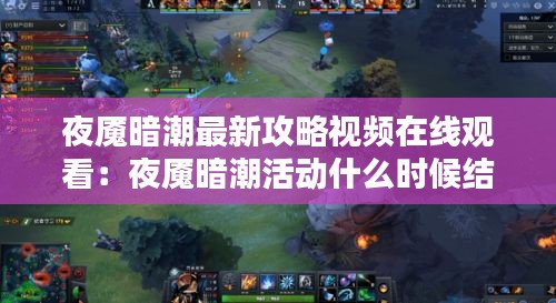 夜魇暗潮最新攻略视频在线观看：夜魇暗潮活动什么时候结束 