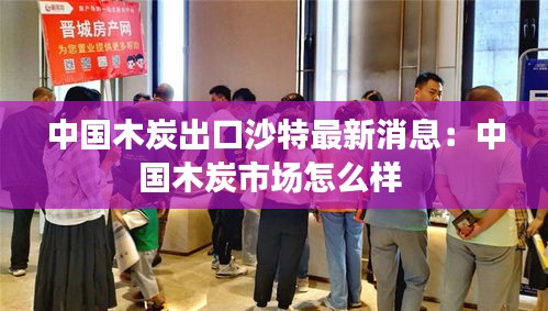 中国木炭出口沙特最新消息：中国木炭市场怎么样 