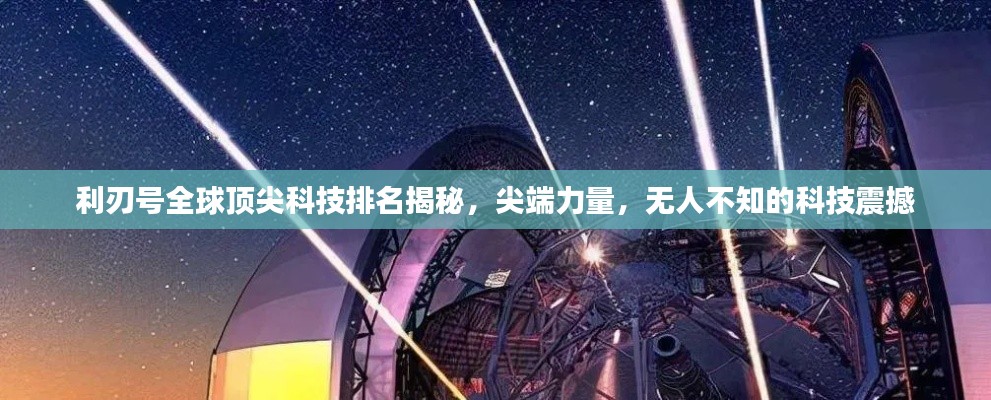 利刃号全球顶尖科技排名揭秘，尖端力量，无人不知的科技震撼