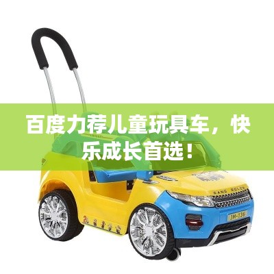 百度力荐儿童玩具车，快乐成长首选！