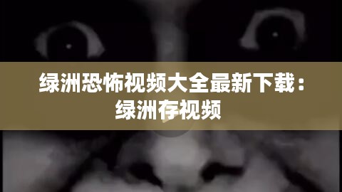 绿洲恐怖视频大全最新下载：绿洲存视频 
