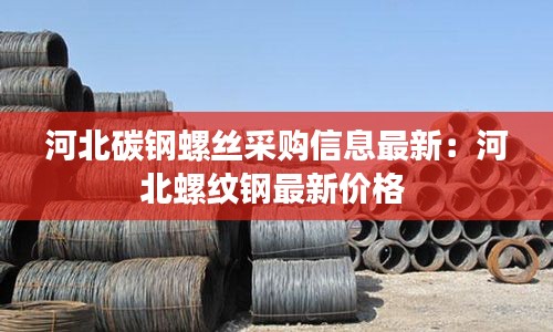 河北碳钢螺丝采购信息最新：河北螺纹钢最新价格 