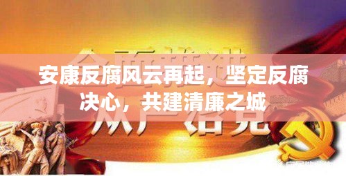 安康反腐风云再起，坚定反腐决心，共建清廉之城