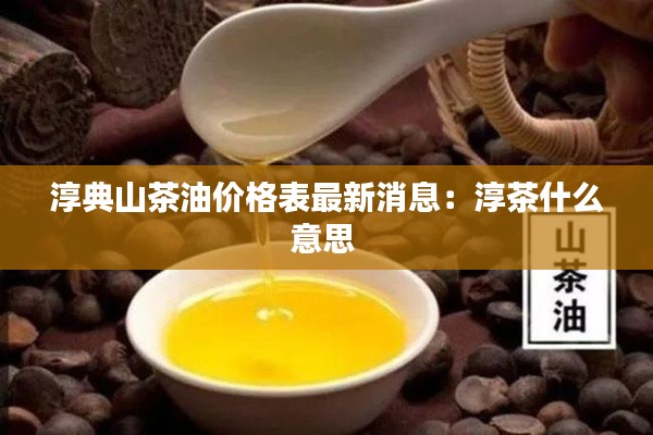 淳典山茶油价格表最新消息：淳茶什么意思 