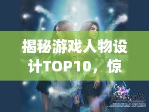 揭秘游戏人物设计TOP10，惊艳造型与独特魅力