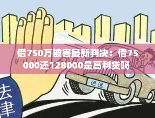 借750万被害最新判决：借75000还128000是高利贷吗 