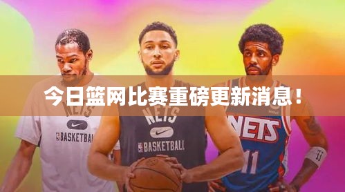 今日篮网比赛重磅更新消息！
