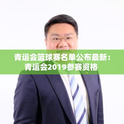 青运会篮球赛名单公布最新：青运会2019参赛资格 