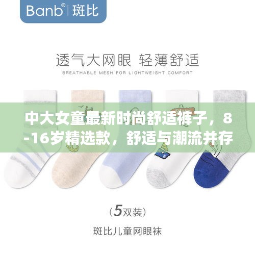 中大女童最新时尚舒适裤子，8-16岁精选款，舒适与潮流并存