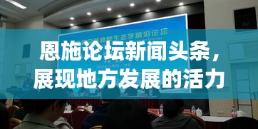 恩施论坛新闻头条，展现地方发展的活力与魅力，引领时代前沿