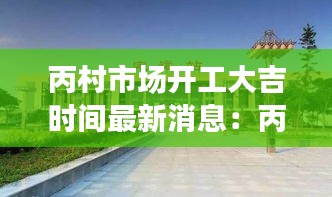 丙村市场开工大吉时间最新消息：丙村新景点 