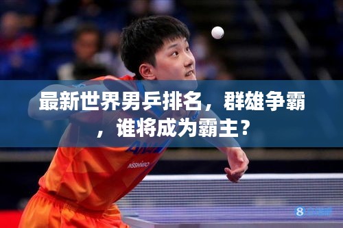 最新世界男乒排名，群雄争霸，谁将成为霸主？