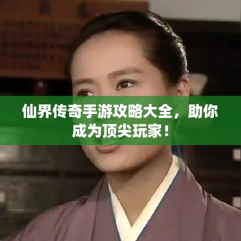 仙界传奇手游攻略大全，助你成为顶尖玩家！