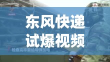 东风快递试爆视频集锦，最新精彩瞬间一网打尽