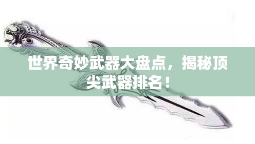 世界奇妙武器大盘点，揭秘顶尖武器排名！