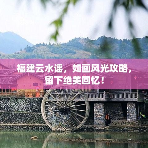福建云水谣，如画风光攻略，留下绝美回忆！