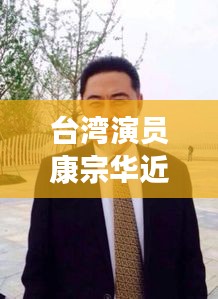台湾演员康宗华近况最新消息：台湾资深艺人康弘 