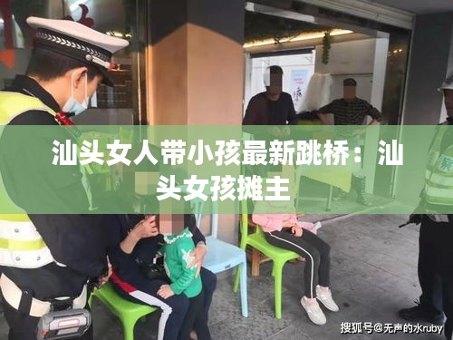 汕头女人带小孩最新跳桥：汕头女孩摊主 