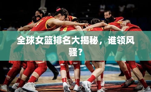 全球女篮排名大揭秘，谁领风骚？