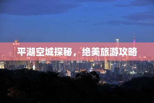平湖空城探秘，绝美旅游攻略