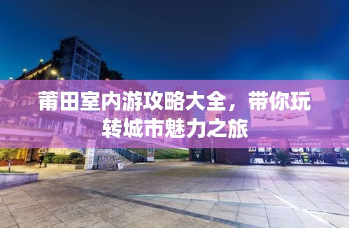 莆田室内游攻略大全，带你玩转城市魅力之旅