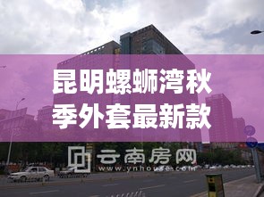 昆明螺蛳湾秋季外套最新款：昆明螺蛳湾几期可以买到布料 